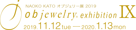 Naoko Kato オブジェリー展2019　objewelry exhibition Ⅸ　2019.11.12 tue - 2020.1.13 mon