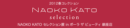 Naoko Kato selection　2012春コレクション Naoko Kato セレクション展 in ポーラ ザ ビューティ銀座店