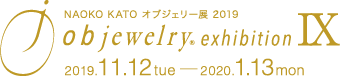 Naoko Kato オブジェリー展2019　objewelry exhibition Ⅸ　2019.11.12 tue - 2020.1.13 mon